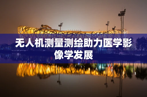 无人机测量测绘助力医学影像学发展