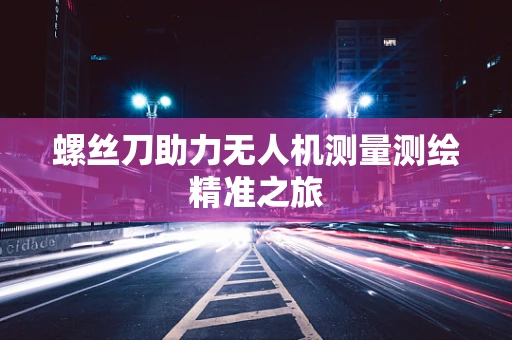 螺丝刀助力无人机测量测绘精准之旅