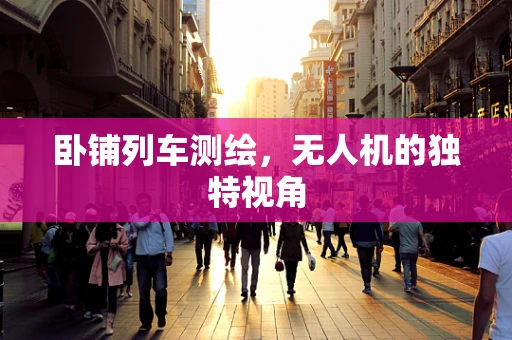 卧铺列车测绘，无人机的独特视角