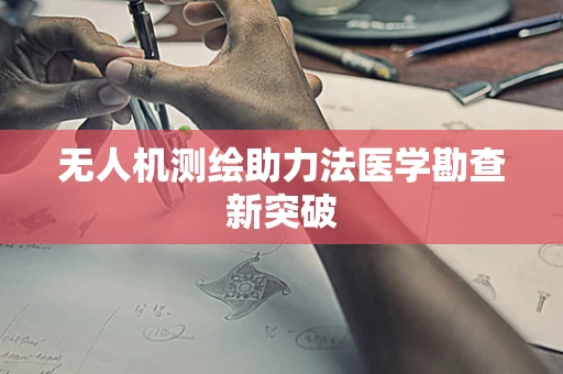 无人机测绘助力法医学勘查新突破