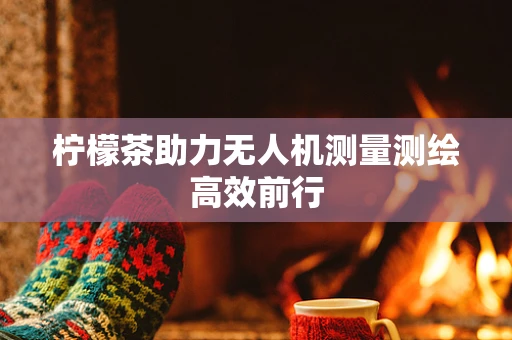 柠檬茶助力无人机测量测绘高效前行