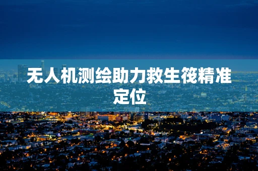 无人机测绘助力救生筏精准定位