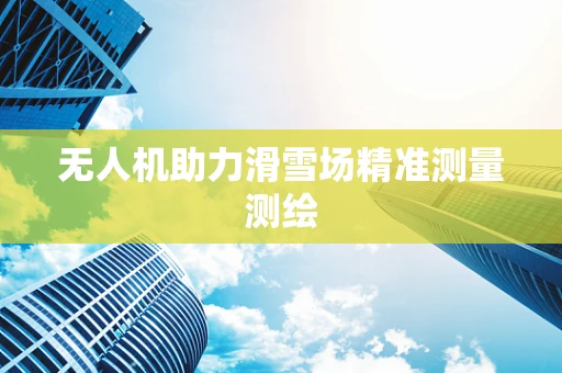 无人机助力滑雪场精准测量测绘