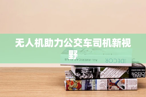 无人机助力公交车司机新视野