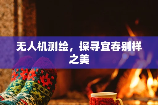 无人机测绘，探寻宜春别样之美