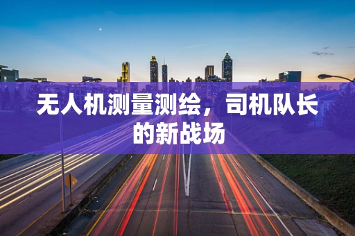 无人机测量测绘，司机队长的新战场