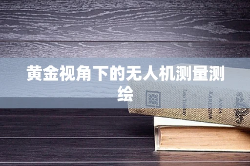 黄金视角下的无人机测量测绘