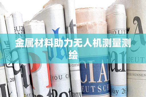金属材料助力无人机测量测绘