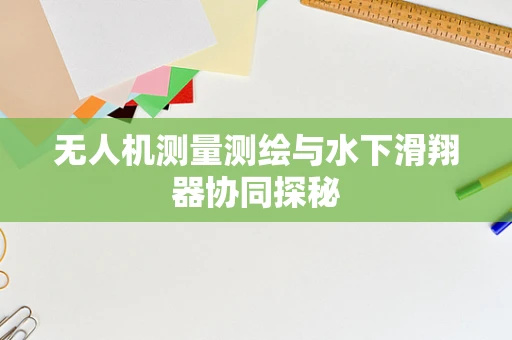 无人机测量测绘与水下滑翔器协同探秘