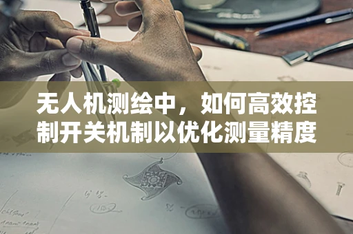 无人机测绘中，如何高效控制开关机制以优化测量精度？