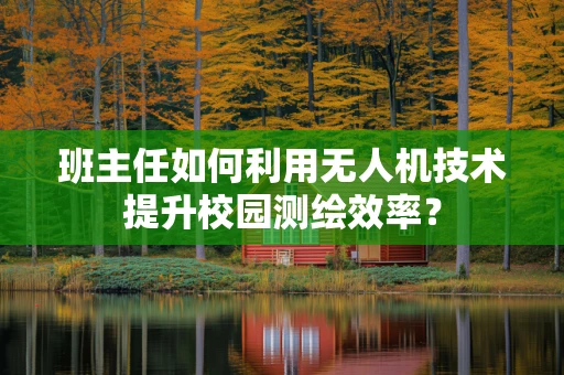 班主任如何利用无人机技术提升校园测绘效率？