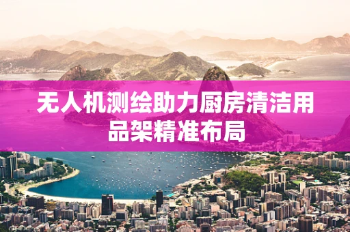 无人机测绘助力厨房清洁用品架精准布局