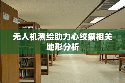 无人机测绘助力心绞痛相关地形分析