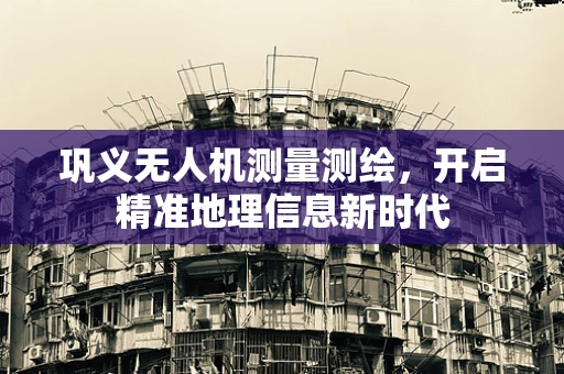 巩义无人机测量测绘，开启精准地理信息新时代