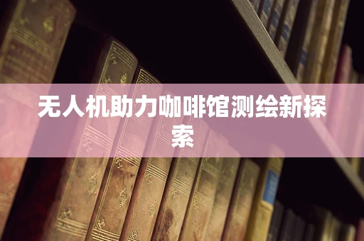 无人机助力咖啡馆测绘新探索