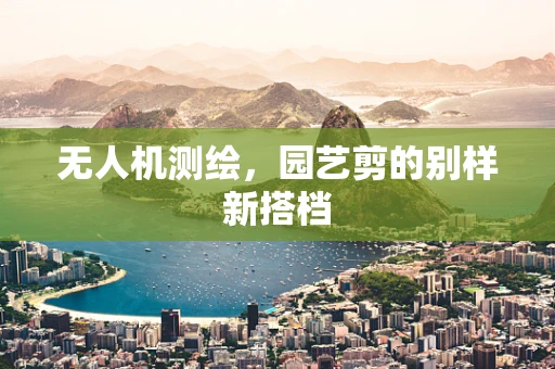 无人机测绘，园艺剪的别样新搭档