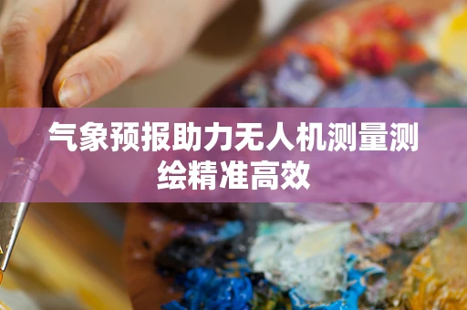 气象预报助力无人机测量测绘精准高效
