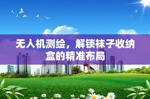 无人机测绘，解锁袜子收纳盒的精准布局