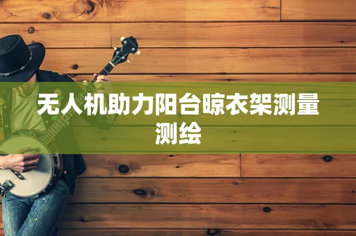 无人机助力阳台晾衣架测量测绘