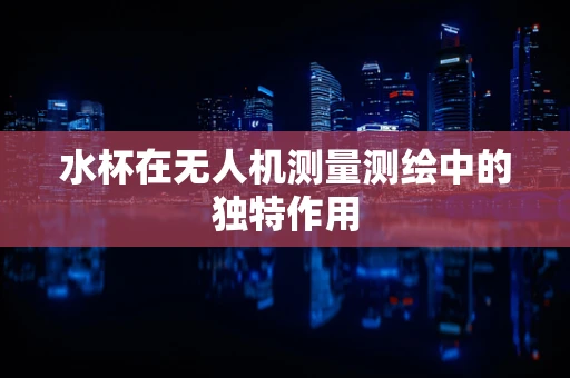 水杯在无人机测量测绘中的独特作用