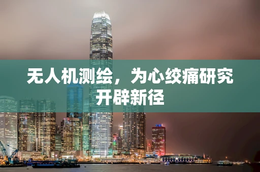 无人机测绘，为心绞痛研究开辟新径
