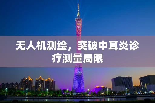 无人机测绘，突破中耳炎诊疗测量局限