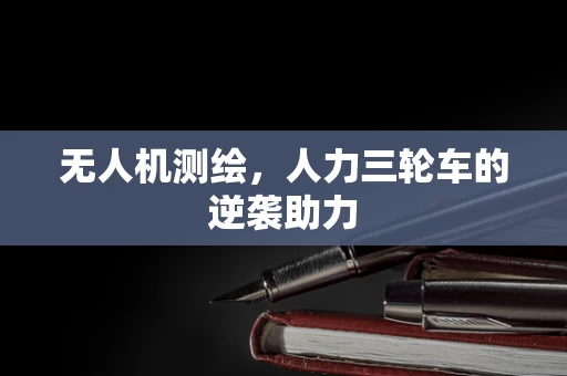 无人机测绘，人力三轮车的逆袭助力