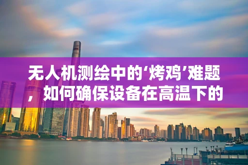 无人机测绘中的‘烤鸡’难题，如何确保设备在高温下的精准飞行？