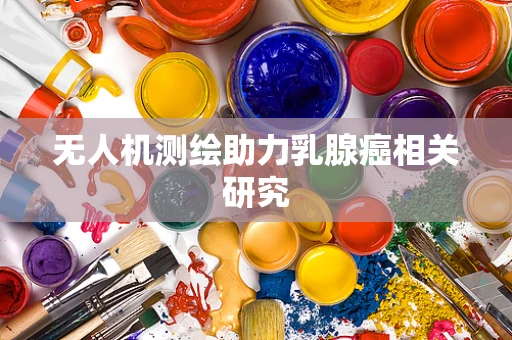 无人机测绘助力乳腺癌相关研究