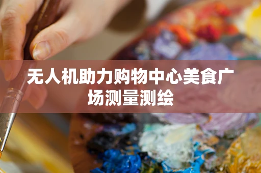 无人机助力购物中心美食广场测量测绘