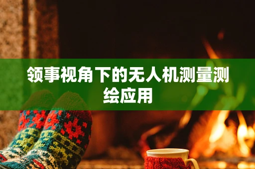 领事视角下的无人机测量测绘应用