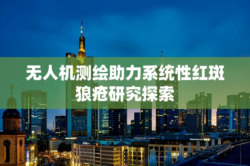 无人机测绘助力系统性红斑狼疮研究探索