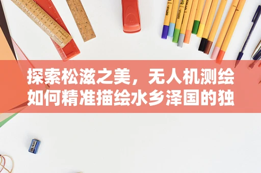 探索松滋之美，无人机测绘如何精准描绘水乡泽国的独特地貌？