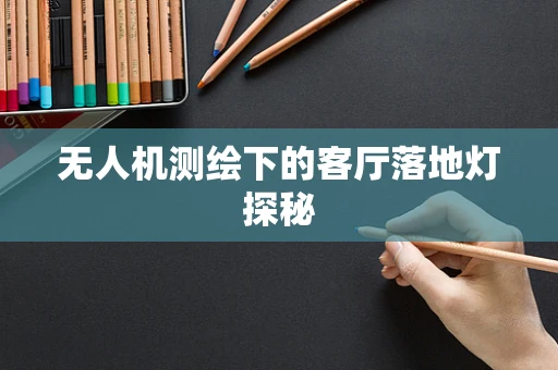 无人机测绘下的客厅落地灯探秘