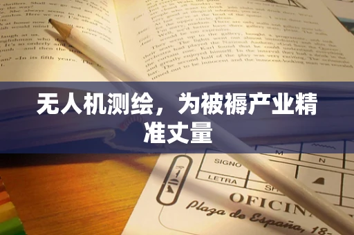 无人机测绘，为被褥产业精准丈量