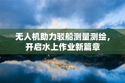 无人机助力驳船测量测绘，开启水上作业新篇章