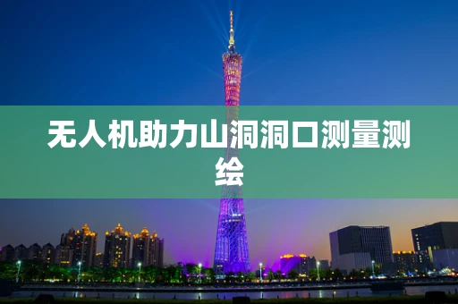 无人机助力山洞洞口测量测绘