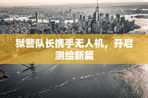 狱警队长携手无人机，开启测绘新篇
