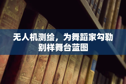 无人机测绘，为舞蹈家勾勒别样舞台蓝图