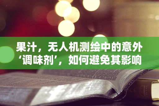 果汁，无人机测绘中的意外‘调味剂’，如何避免其影响？