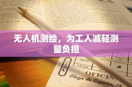 无人机测绘，为工人减轻测量负担