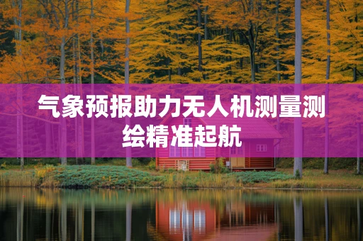 气象预报助力无人机测量测绘精准起航