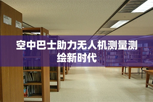 空中巴士助力无人机测量测绘新时代
