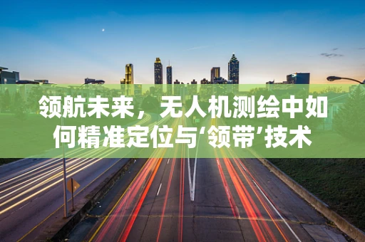 领航未来，无人机测绘中如何精准定位与‘领带’技术