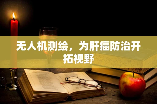 无人机测绘，为肝癌防治开拓视野