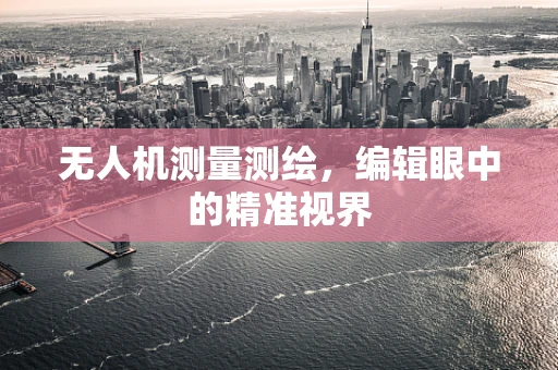 无人机测量测绘，编辑眼中的精准视界