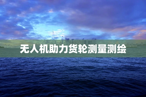 无人机助力货轮测量测绘