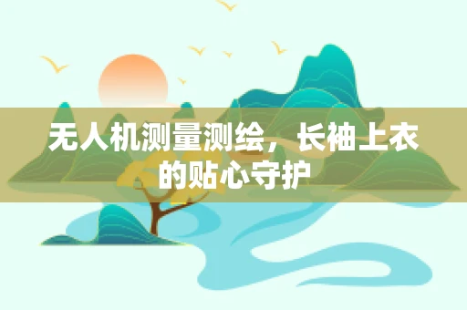 无人机测量测绘，长袖上衣的贴心守护