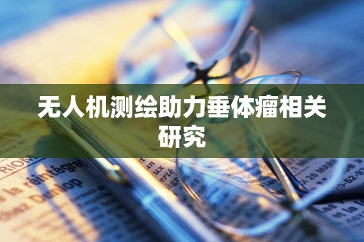 无人机测绘助力垂体瘤相关研究