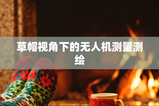 草帽视角下的无人机测量测绘
